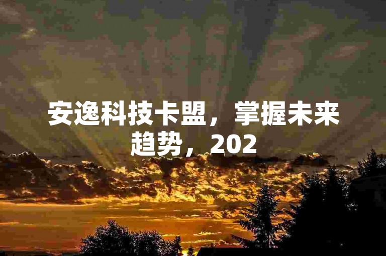 安逸科技卡盟，掌握未来趋势，2025年必备的商机解锁秘籍！