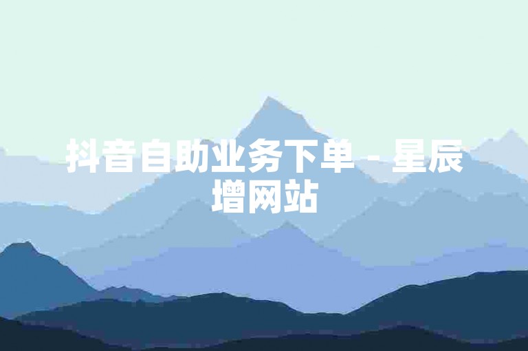 抖音自助业务下单 - 星辰增网站