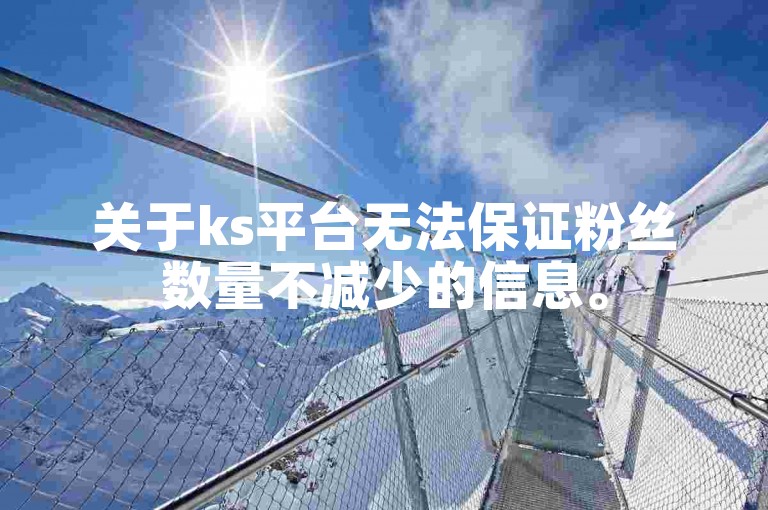 关于ks平台无法保证粉丝数量不减少的信息。