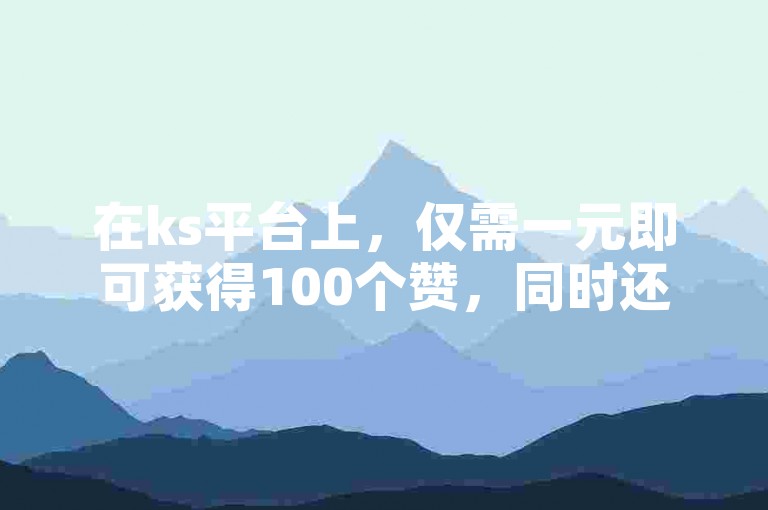 在ks平台上，仅需一元即可获得100个赞，同时还能以超低价格购买评论。