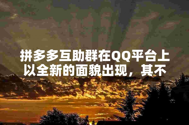 拼多多互助群在QQ平台上以全新的面貌出现，其不禁言的社交互助模式展现了强大的力量。