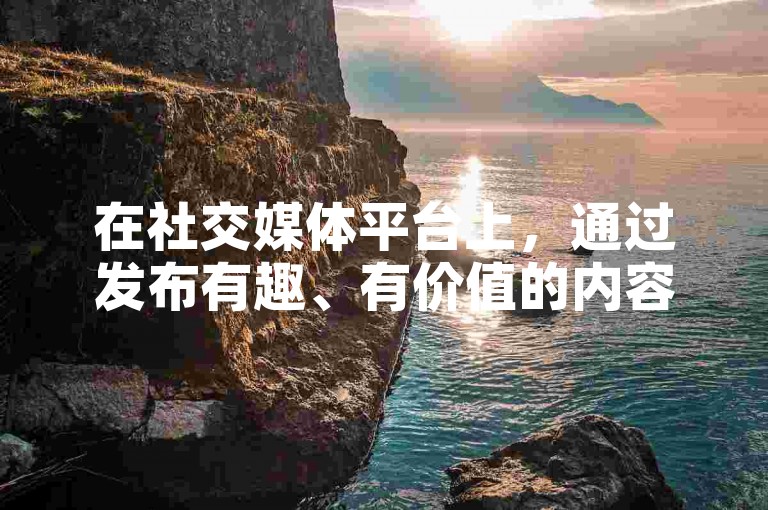 在社交媒体平台上，通过发布有趣、有价值的内容并积极互动是吸引粉丝的有效方法。