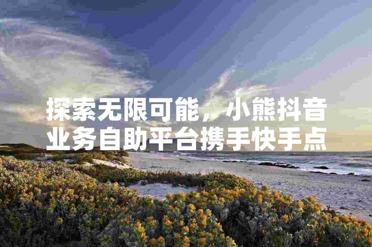 探索无限可能，小熊抖音业务自助平台携手快手点赞网站，打造网红成长的加速器。