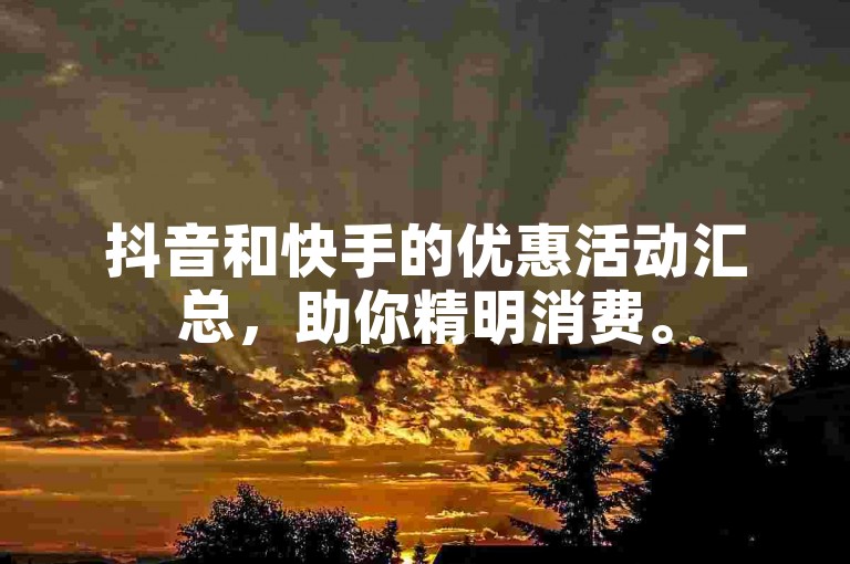 抖音和快手的优惠活动汇总，助你精明消费。
