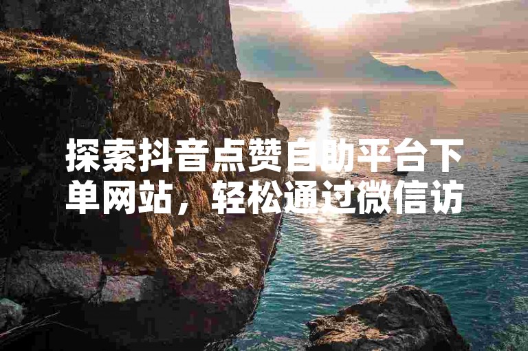 探索抖音点赞自助平台下单网站，轻松通过微信访问并体验抖音业务自助下单的便捷服务。