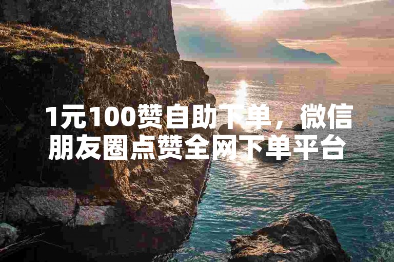 1元100赞自助下单，微信朋友圈点赞全网下单平台。