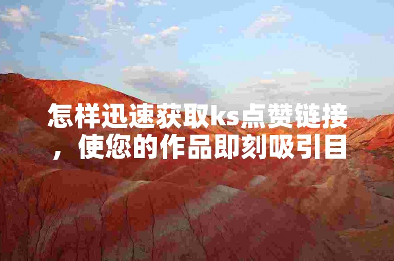 怎样迅速获取ks点赞链接，使您的作品即刻吸引目光。