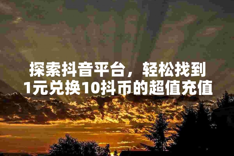 探索抖音平台，轻松找到1元兑换10抖币的超值充值途径。
