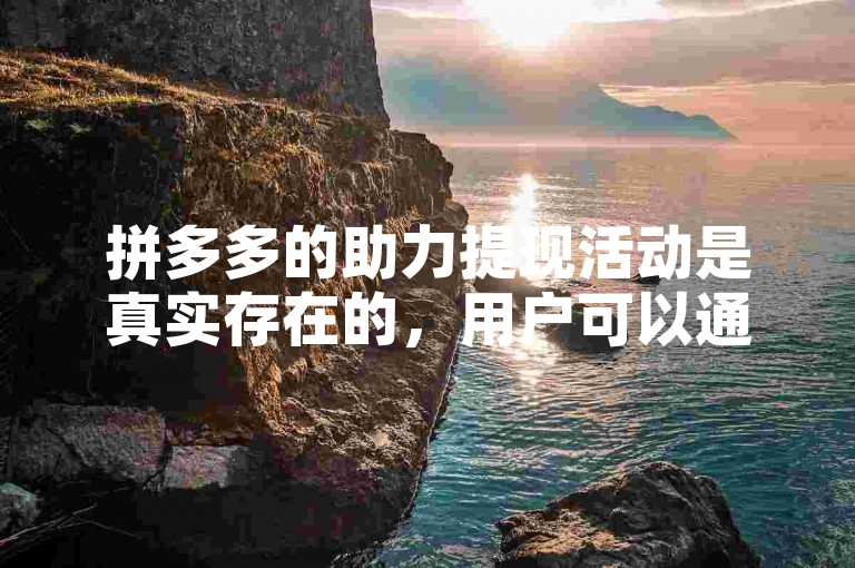 拼多多的助力提现活动是真实存在的，用户可以通过参与官方或可信的互助平台来尝试获取提现机会。