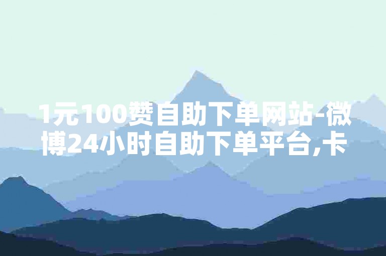 1元100赞自助下单网站-微博24小时自助下单平台,卡盟自助下单24小时