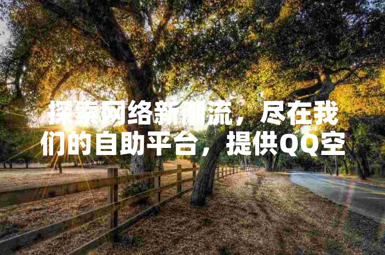 探索网络新潮流，尽在我们的自助平台，提供QQ空间高浏览量服务仅需10元起，同时快手业务全面覆盖，享受全网最低价的自助下单体验，更有免费为你的快手视频点赞的专属网站。