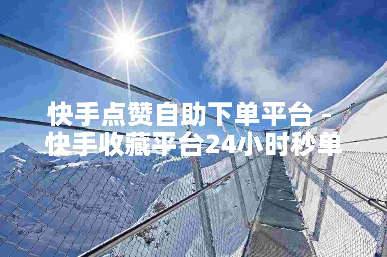 快手点赞自助下单平台 - 快手收藏平台24小时秒单业务