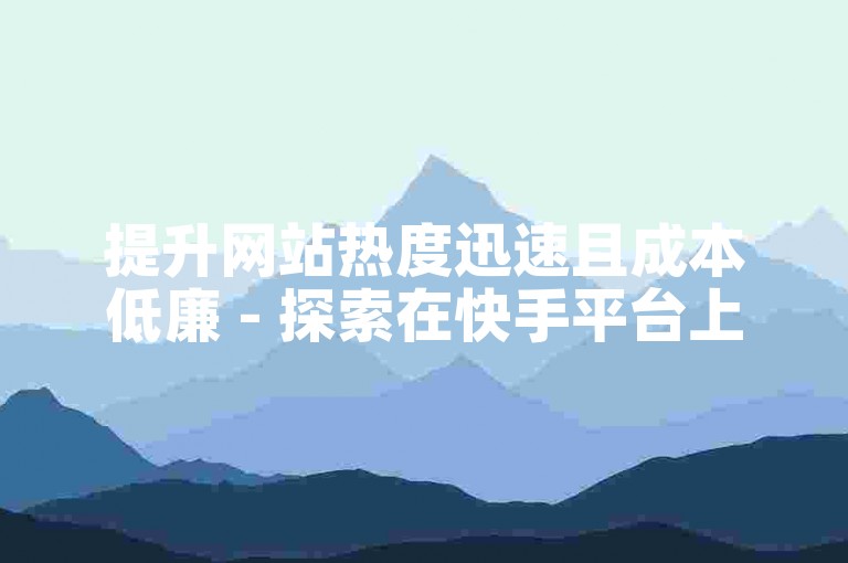 提升网站热度迅速且成本低廉 - 探索在快手平台上如何高效地为他人作品点赞。