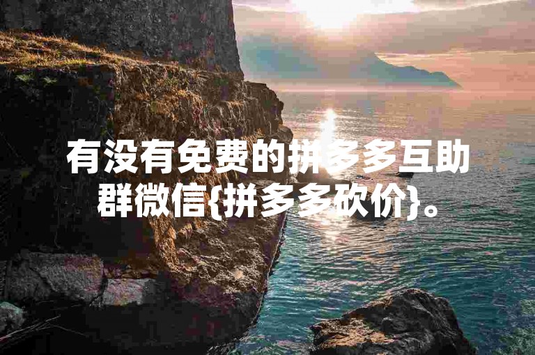 有没有免费的拼多多互助群微信{拼多多砍价}。