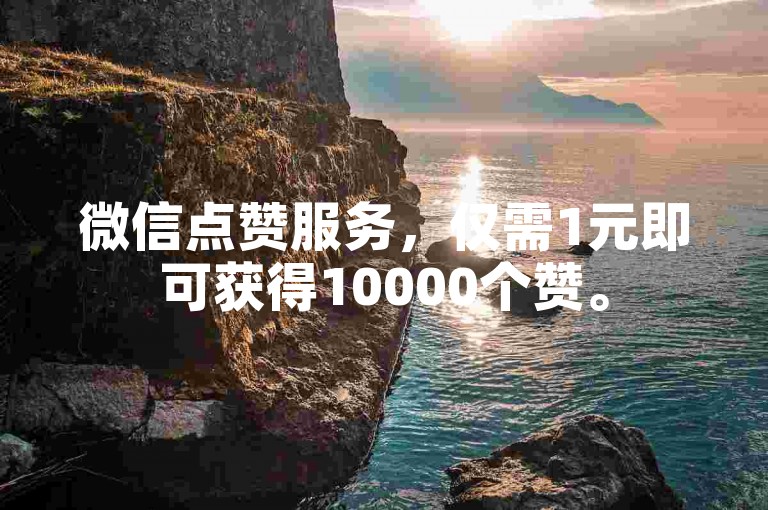 微信点赞服务，仅需1元即可获得10000个赞。