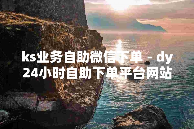 ks业务自助微信下单 - dy24小时自助下单平台网站，提供便捷的在线服务体验。