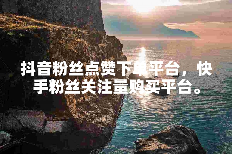 抖音粉丝点赞下单平台，快手粉丝关注量购买平台。
