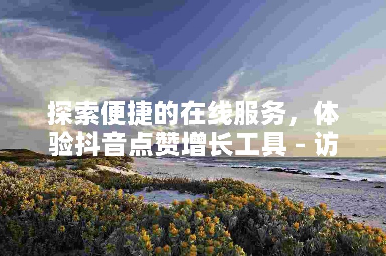 探索便捷的在线服务，体验抖音点赞增长工具 - 访问cf自助下单平台官网成为尊贵会员。