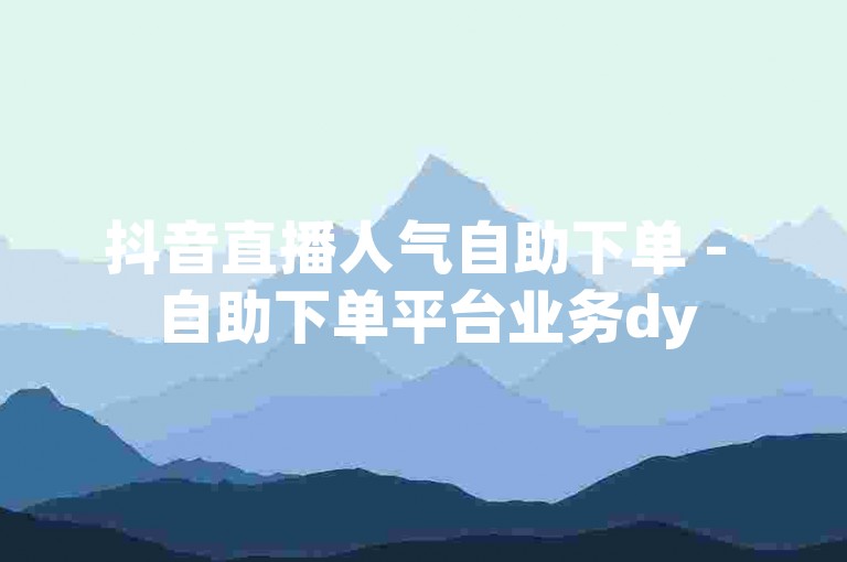 抖音直播人气自助下单 - 自助下单平台业务dy