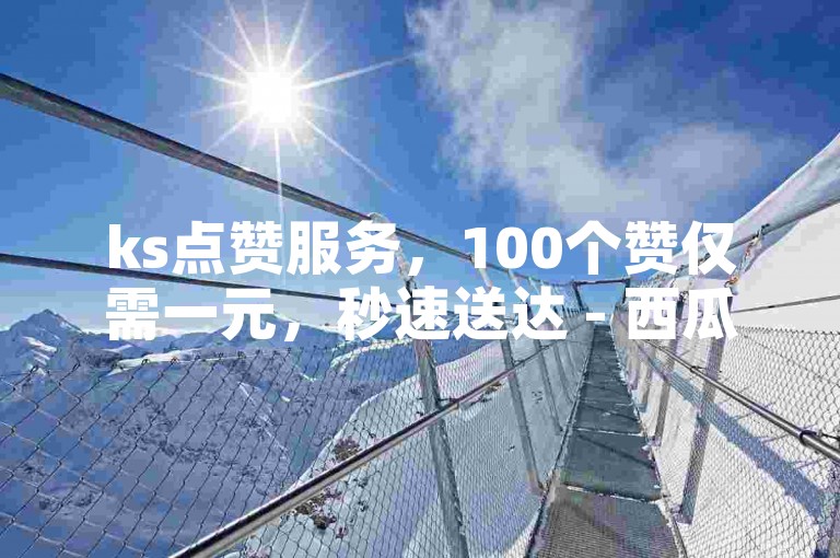 ks点赞服务，100个赞仅需一元，秒速送达 - 西瓜视频粉丝增长平台。