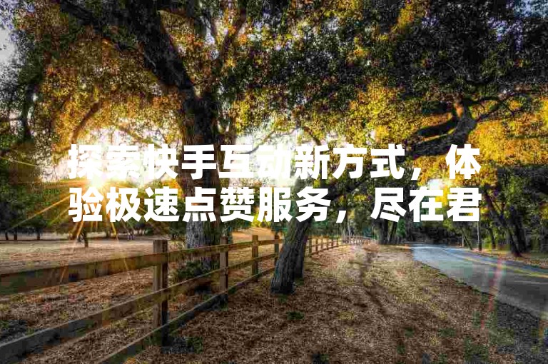 探索快手互动新方式，体验极速点赞服务，尽在君泽货源站，一键双击，轻松获得QQ赞。