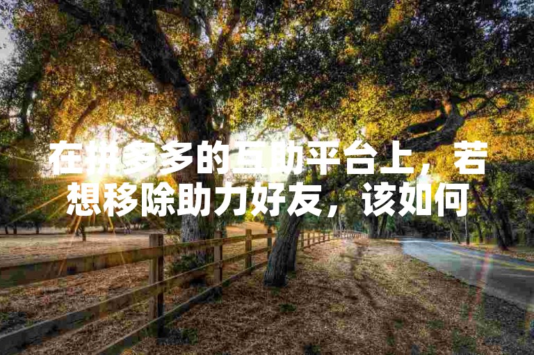 在拼多多的互助平台上，若想移除助力好友，该如何操作呢？