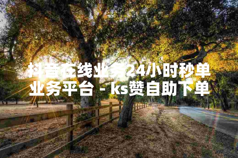 抖音在线业务24小时秒单业务平台 - ks赞自助下单平台网站免费微信。