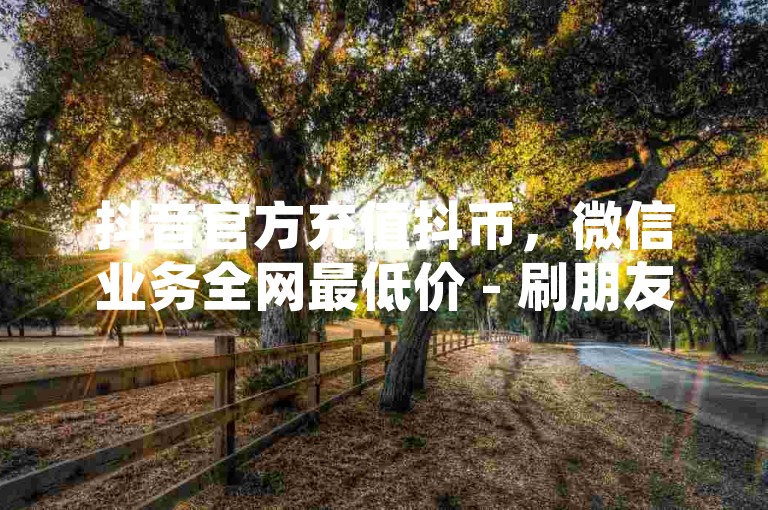 抖音官方充值抖币，微信业务全网最低价 - 刷朋友圈访客量一元一万网站 - 低价微信朋友圈说说点赞业务网。