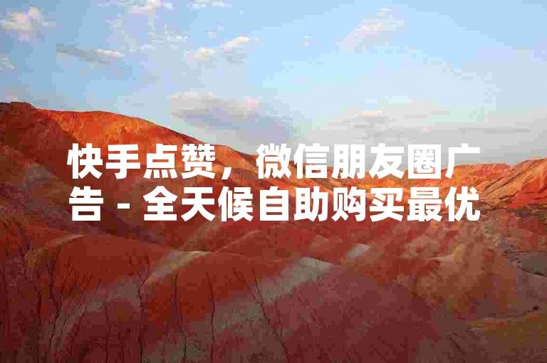 快手点赞，微信朋友圈广告 - 全天候自助购买最优惠 - 转转服务24小时随时下单免费。
