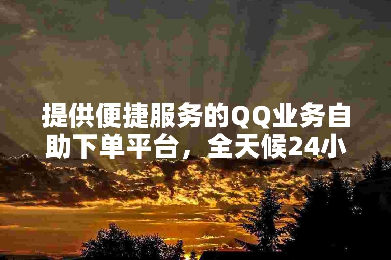 提供便捷服务的QQ业务自助下单平台，全天候24小时随时为您服务。
