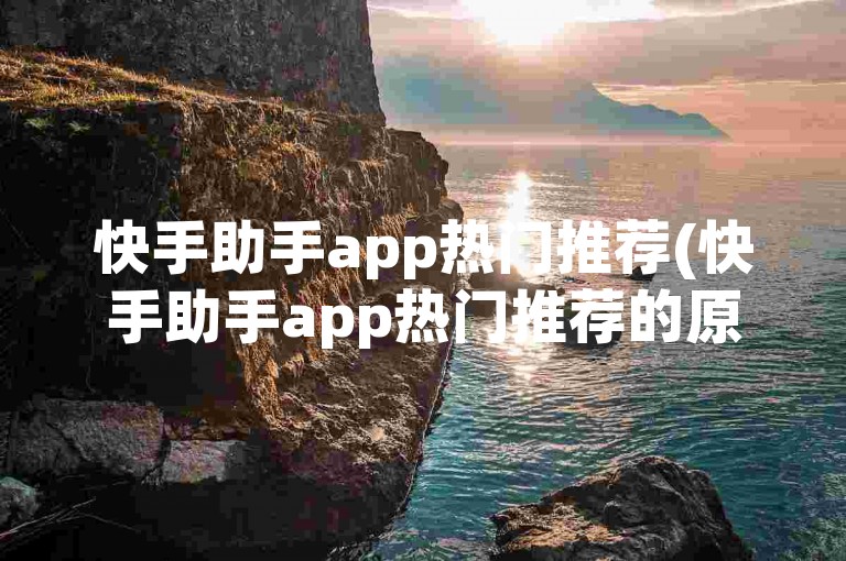 快手助手app热门推荐(快手助手app热门推荐的原标题可以重写为 快手热门助手app。)