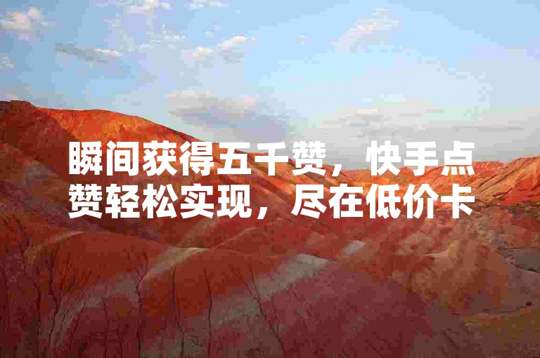 瞬间获得五千赞，快手点赞轻松实现，尽在低价卡密货源网。