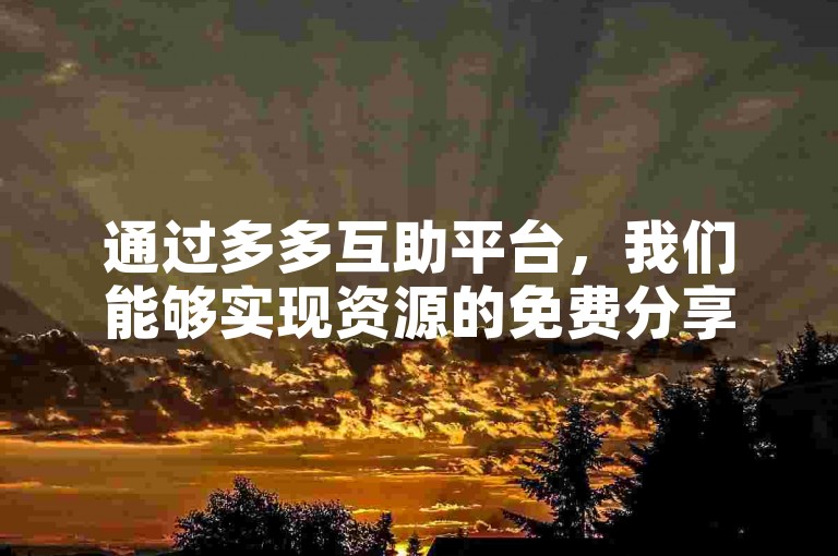 通过多多互助平台，我们能够实现资源的免费分享，体现了数字化时代下的互助精神。