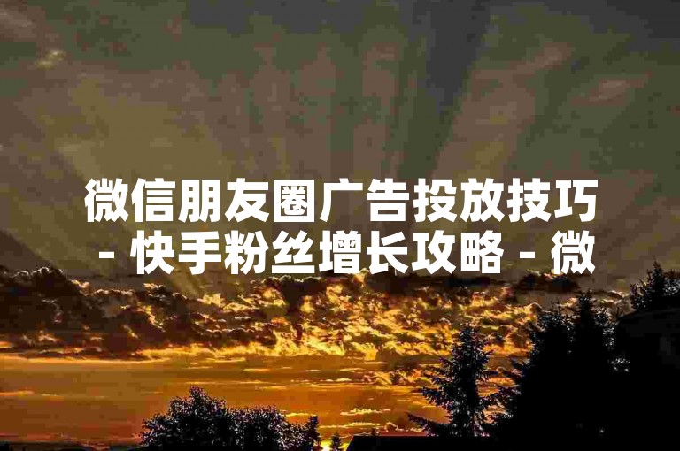 微信朋友圈广告投放技巧 - 快手粉丝增长攻略 - 微博热门话题打造方法
