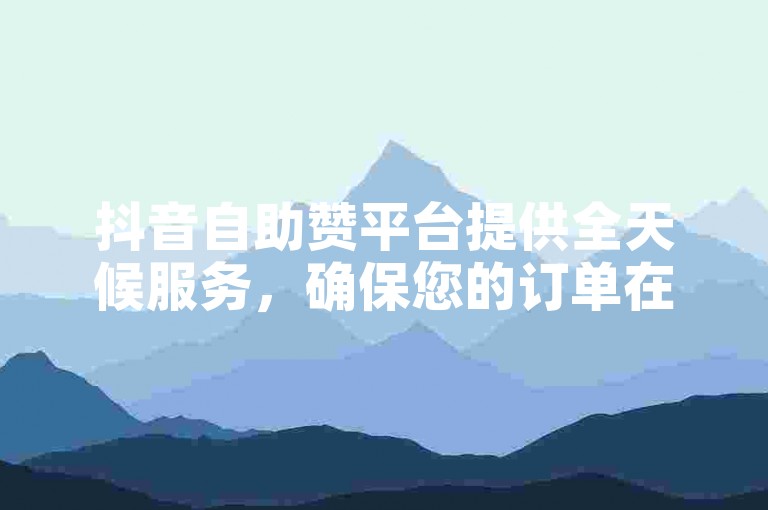 抖音自助赞平台提供全天候服务，确保您的订单在24小时内得到处理。