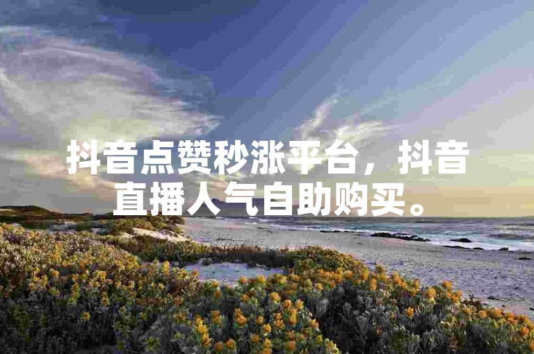 抖音点赞秒涨平台，抖音直播人气自助购买。