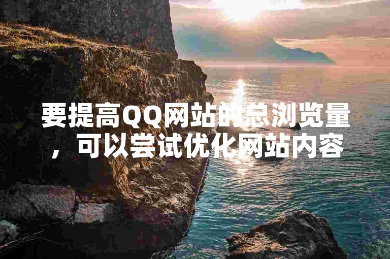 要提高QQ网站的总浏览量，可以尝试优化网站内容和关键词，增加社交媒体分享，以及定期更新吸引用户的文章。