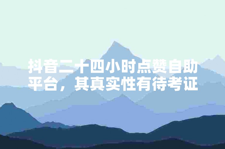 抖音二十四小时点赞自助平台，其真实性有待考证，需谨慎对待。