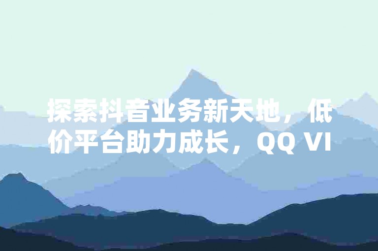 探索抖音业务新天地，低价平台助力成长，QQ VIP 网站卡盟精选，dy 点赞快速到账且经济实惠，抖音粉丝双击播放仅需 0.01 元起，大地马山房产活动独家内幕大公开，再掀热潮。