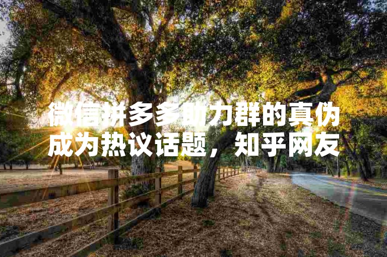 微信拼多多助力群的真伪成为热议话题，知乎网友纷纷发表看法，揭示其背后的真相。