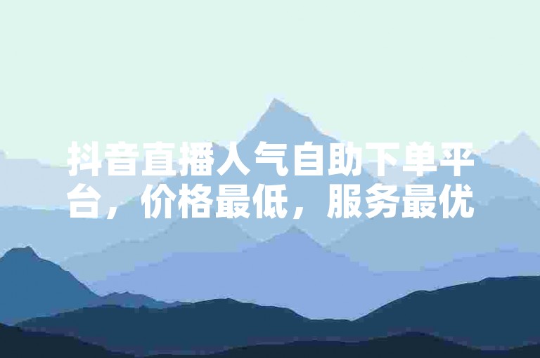 抖音直播人气自助下单平台，价格最低，服务最优。
