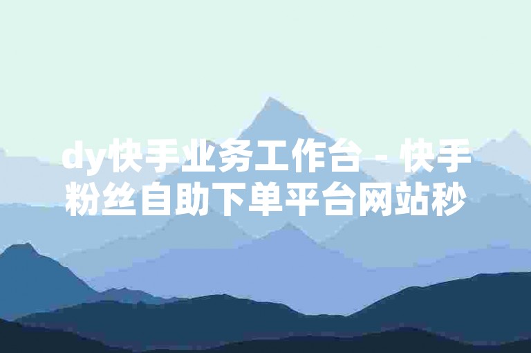 dy快手业务工作台 - 快手粉丝自助下单平台网站秒到