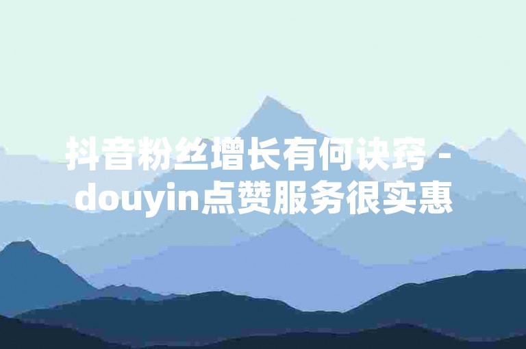 抖音粉丝增长有何诀窍 - douyin点赞服务很实惠