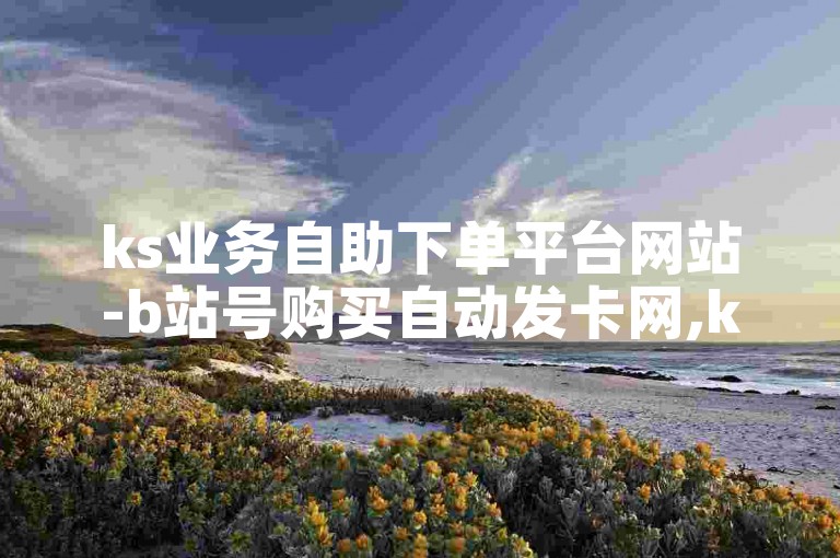 ks业务自助下单平台网站-b站号购买自动发卡网,ks粉丝代刷。