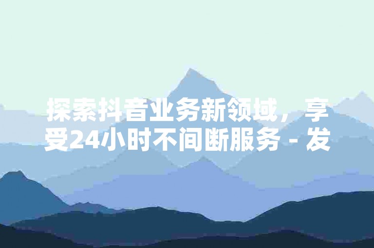 探索抖音业务新领域，享受24小时不间断服务 - 发现全网最具性价比的业务平台官网。
