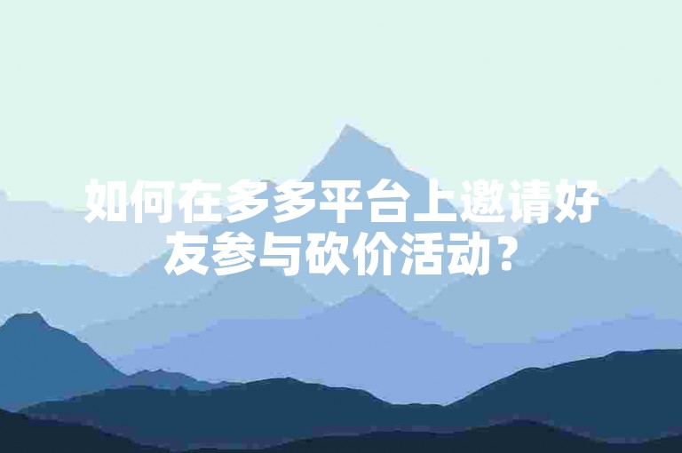 如何在多多平台上邀请好友参与砍价活动？