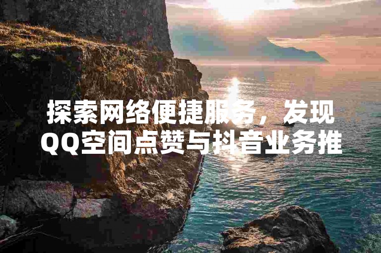 探索网络便捷服务，发现QQ空间点赞与抖音业务推广的自助式下单新选择。