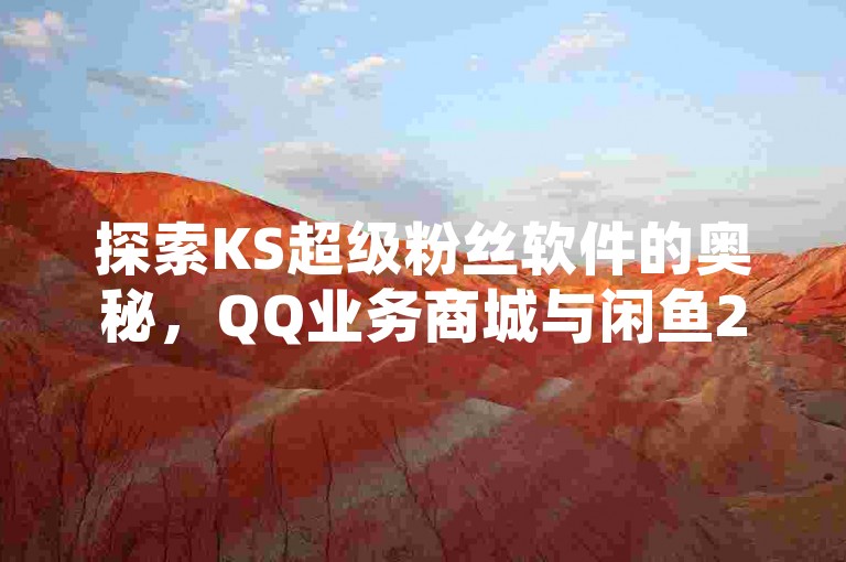 探索KS超级粉丝软件的奥秘，QQ业务商城与闲鱼24小时自助商城的深度解析！