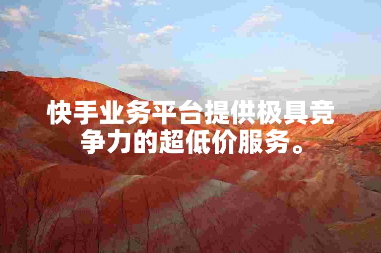 快手业务平台提供极具竞争力的超低价服务。