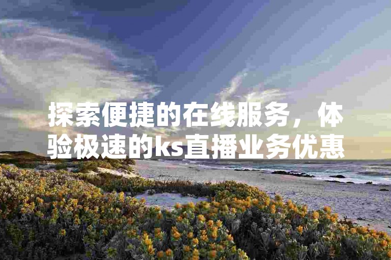 探索便捷的在线服务，体验极速的ks直播业务优惠自助下单，享受dy平台卡盟带来的专属小时自助服务。
